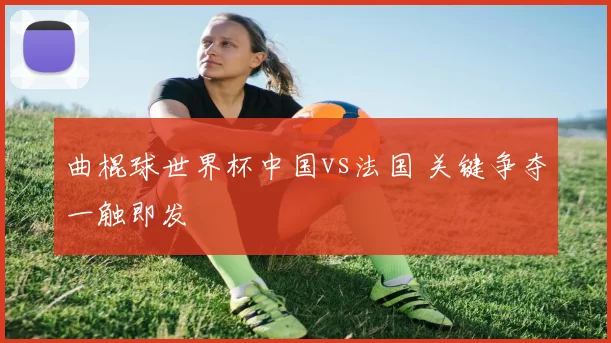曲棍球世界杯中国vs法国 关键争夺一触即发