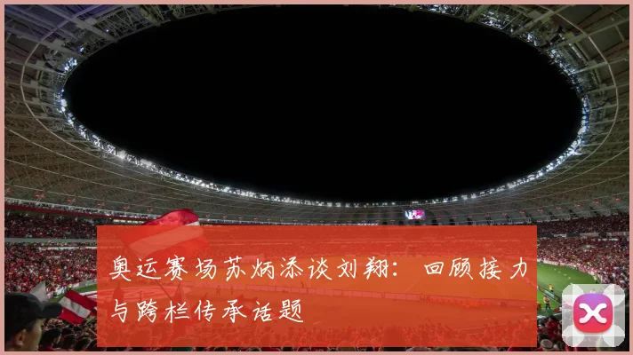 奥运赛场苏炳添谈刘翔：回顾接力与跨栏传承话题
