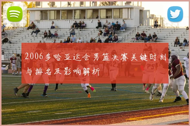 2006多哈亚运会男篮决赛关键时刻与排名及影响解析