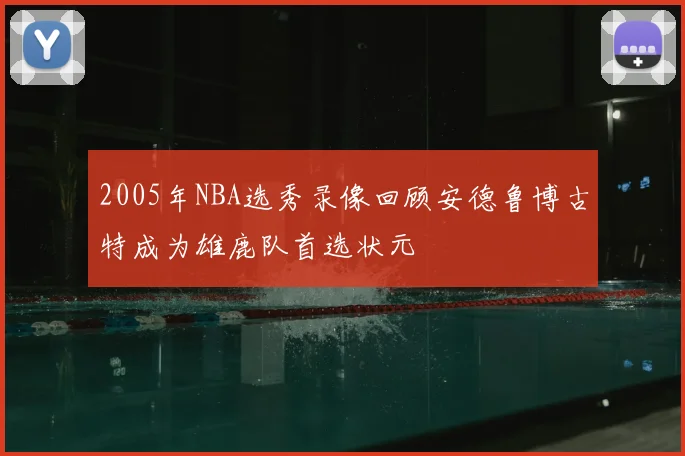 2005年NBA选秀录像回顾安德鲁博古特成为雄鹿队首选状元