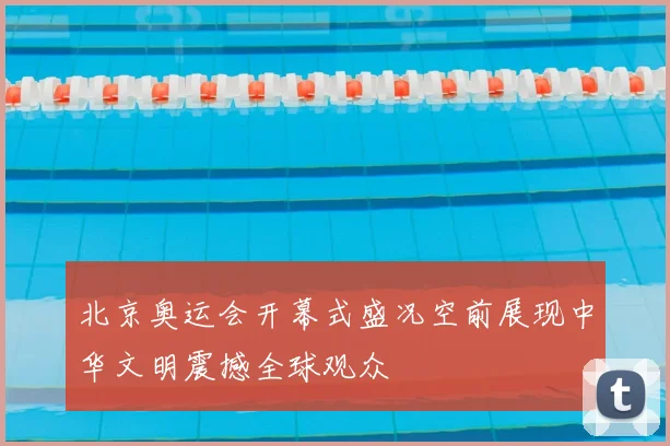 北京奥运会开幕式盛况空前展现中华文明震撼全球观众