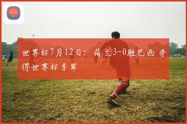 世界杯7月12日：荷兰3-0胜巴西 夺得世界杯季军