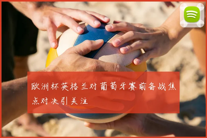 欧洲杯英格兰对葡萄牙赛前备战焦点对决引关注