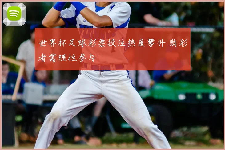 世界杯足球彩票投注热度攀升 购彩者需理性参与