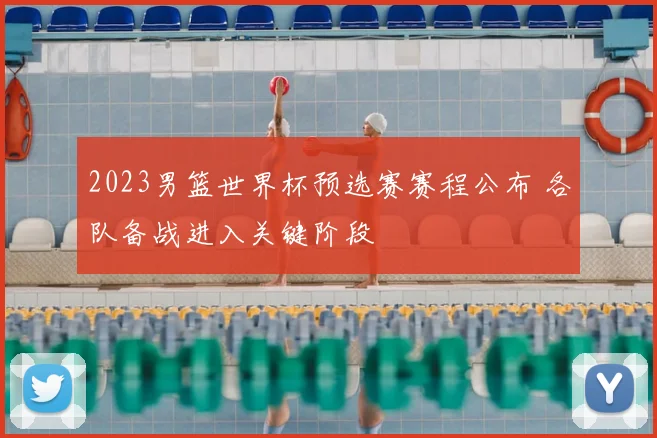 2023男篮世界杯预选赛赛程公布 各队备战进入关键阶段