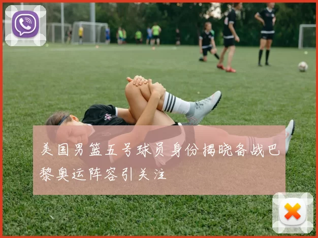 美国男篮五号球员身份揭晓备战巴黎奥运阵容引关注