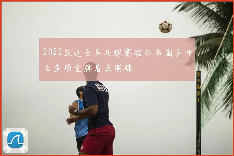2022亚运会乒乓球赛程公布国乒冲击多项金牌看点明确