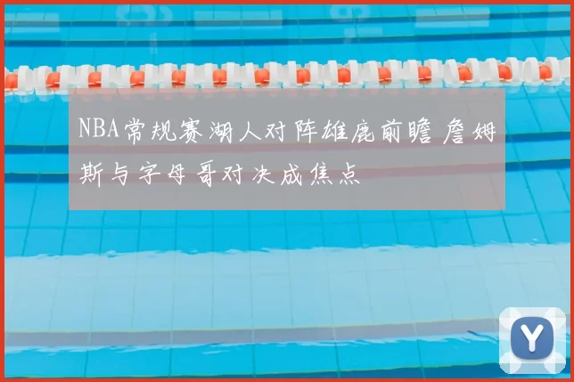 NBA常规赛湖人对阵雄鹿前瞻 詹姆斯与字母哥对决成焦点