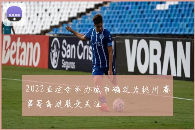 2022亚运会举办城市确定为杭州 赛事筹备进展受关注