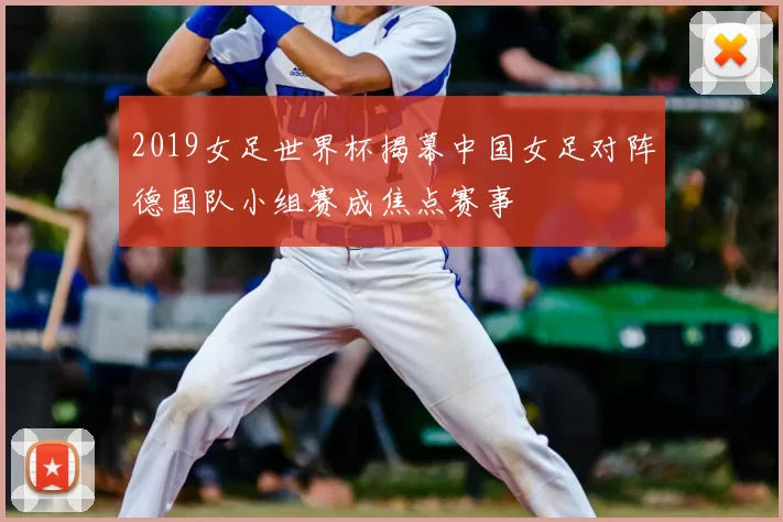 2019女足世界杯揭幕中国女足对阵德国队小组赛成焦点赛事