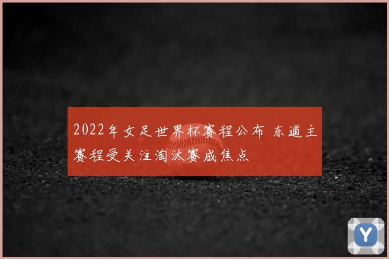 2022年女足世界杯赛程公布 东道主赛程受关注淘汰赛成焦点