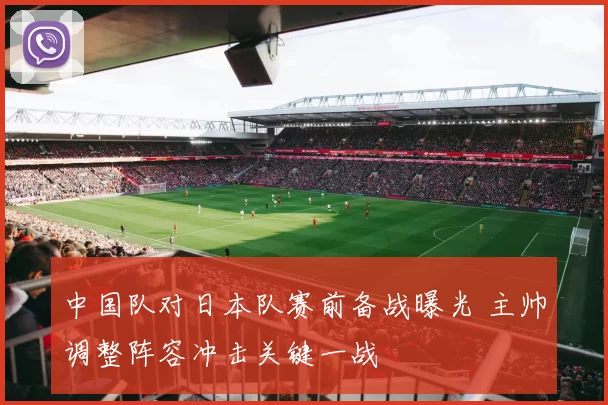 中国队对日本队赛前备战曝光 主帅调整阵容冲击关键一战