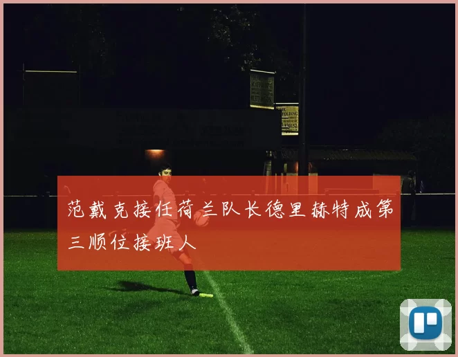 范戴克接任荷兰队长德里赫特成第三顺位接班人