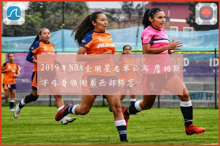 2019年NBA全明星名单公布 詹姆斯字母哥领衔东西部阵容