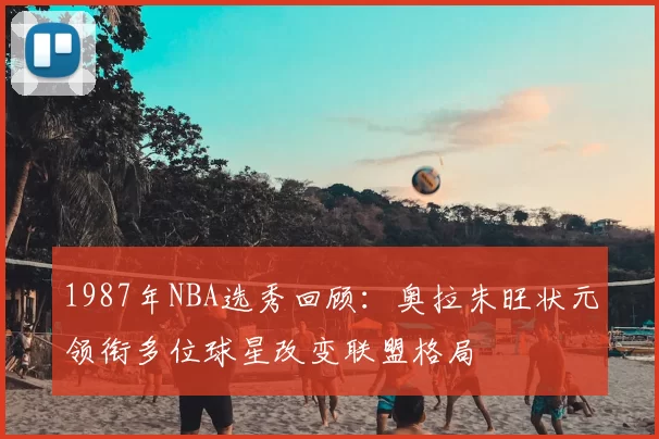 1987年NBA选秀回顾：奥拉朱旺状元领衔多位球星改变联盟格局