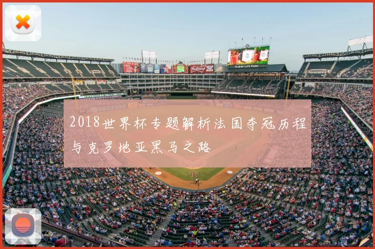 2018世界杯专题解析法国夺冠历程与克罗地亚黑马之路