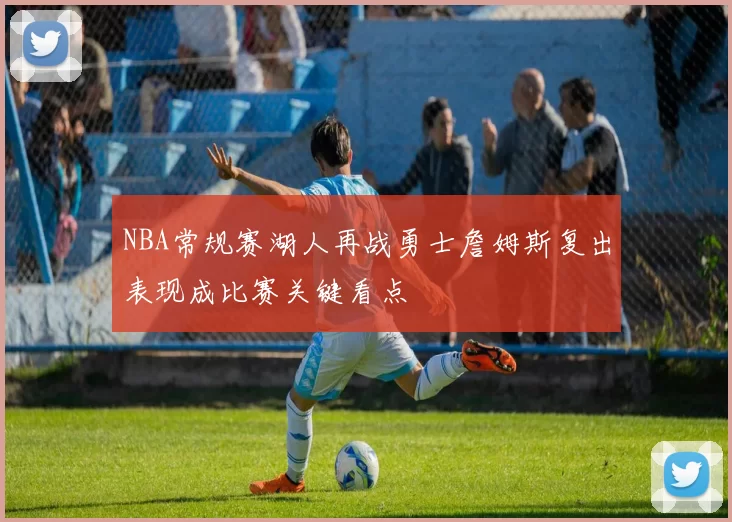 NBA常规赛湖人再战勇士詹姆斯复出表现成比赛关键看点