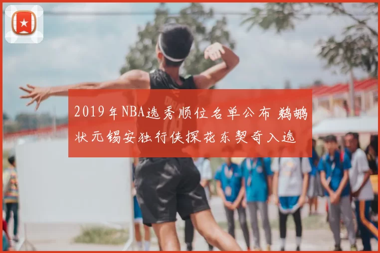 2019年NBA选秀顺位名单公布 鹈鹕状元锡安独行侠探花东契奇入选