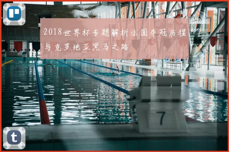 2018世界杯专题解析法国夺冠历程与克罗地亚黑马之路