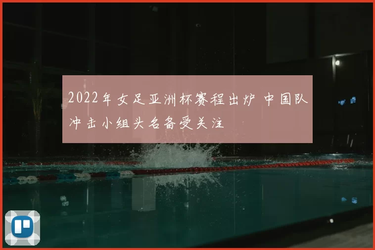 2022年女足亚洲杯赛程出炉 中国队冲击小组头名备受关注