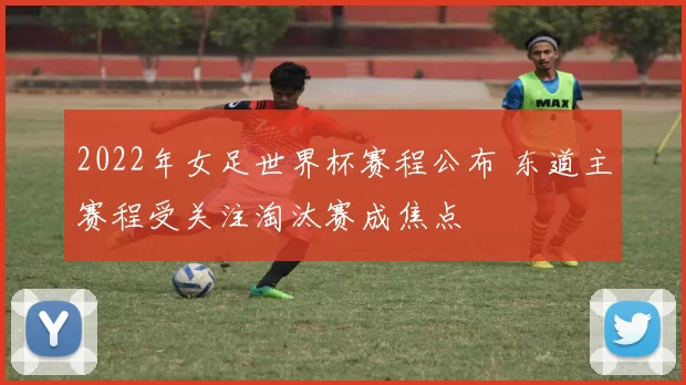 2022年女足世界杯赛程公布 东道主赛程受关注淘汰赛成焦点