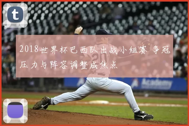 2018世界杯巴西队出战小组赛 争冠压力与阵容调整成焦点