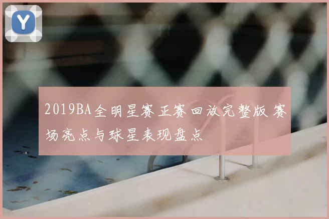 2019BA全明星赛正赛回放完整版 赛场亮点与球星表现盘点