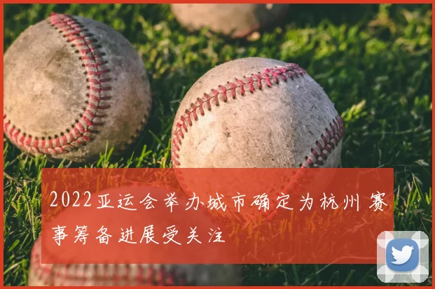 2022亚运会举办城市确定为杭州 赛事筹备进展受关注