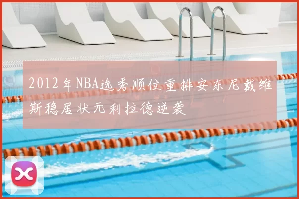 2012年NBA选秀顺位重排安东尼戴维斯稳居状元利拉德逆袭