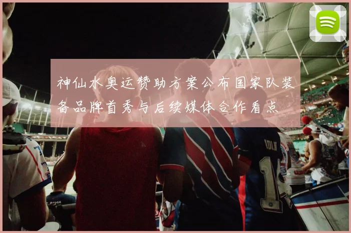 神仙水奥运赞助方案公布国家队装备品牌首秀与后续媒体合作看点