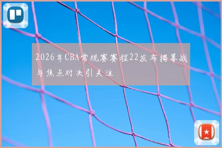 2026年CBA常规赛赛程22发布揭幕战与焦点对决引关注